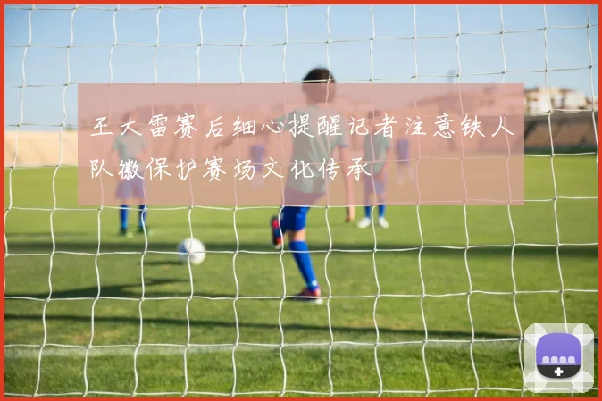 王大雷赛后细心提醒记者注意铁人队徽保护赛场文化传承