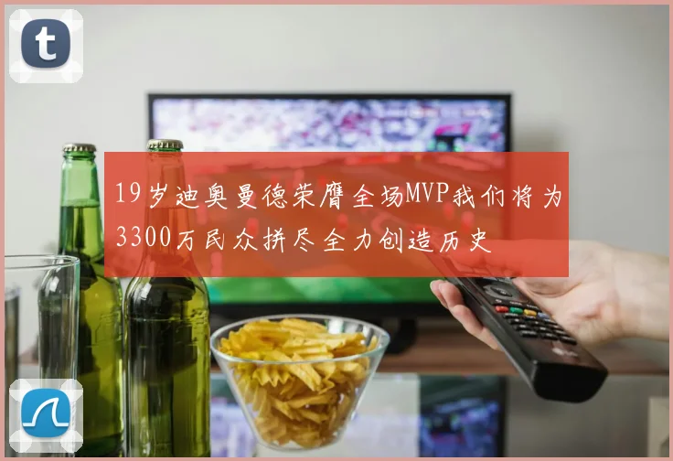 19岁迪奥曼德荣膺全场MVP我们将为3300万民众拼尽全力创造历史