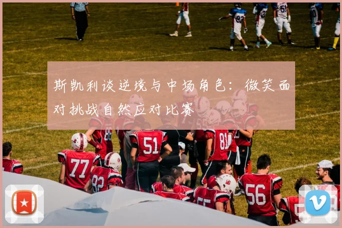 斯凯利谈逆境与中场角色：微笑面对挑战自然应对比赛