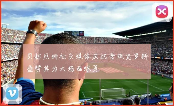 贝林厄姆社交媒体庆祝晋级克罗斯盛赞其为大场面球员