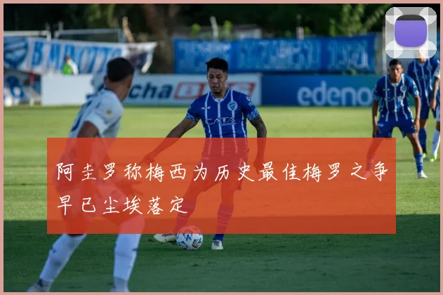 阿圭罗称梅西为历史最佳梅罗之争早已尘埃落定