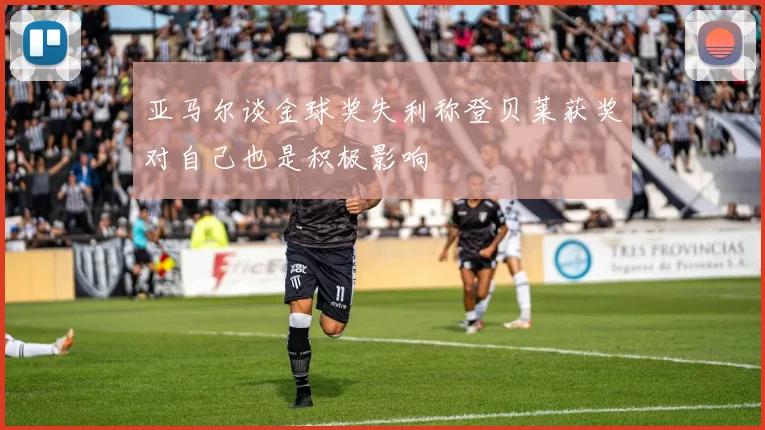 亚马尔谈金球奖失利称登贝莱获奖对自己也是积极影响