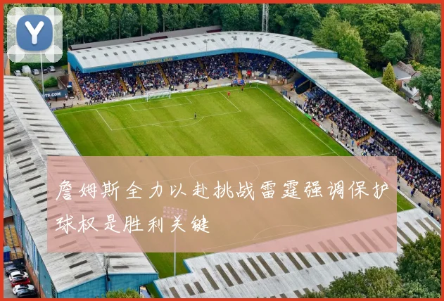 詹姆斯全力以赴挑战雷霆强调保护球权是胜利关键