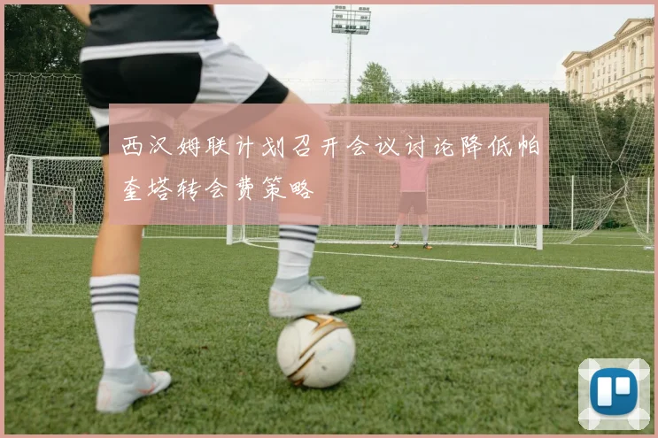 西汉姆联计划召开会议讨论降低帕奎塔转会费策略