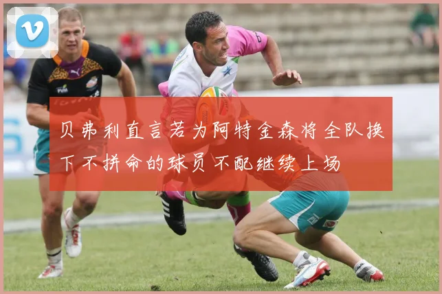 贝弗利直言若为阿特金森将全队换下不拼命的球员不配继续上场