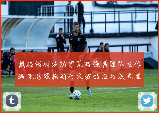 戴格诺特谈防守策略强调团队合作避免急躁抢断对文班的应对效果显著
