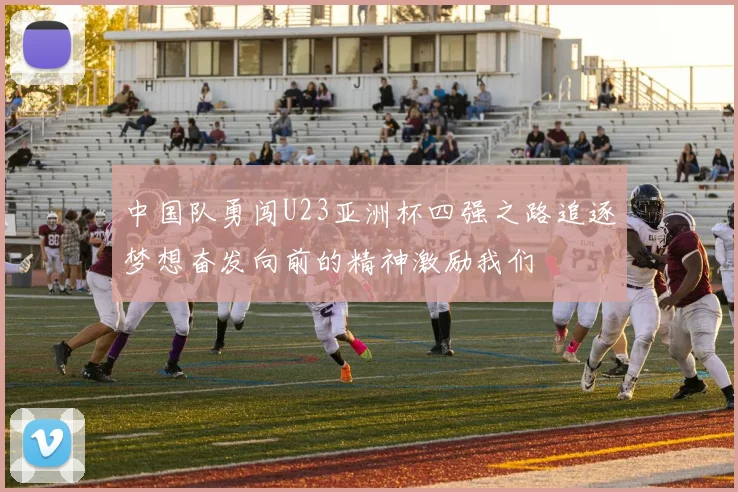中国队勇闯U23亚洲杯四强之路追逐梦想奋发向前的精神激励我们