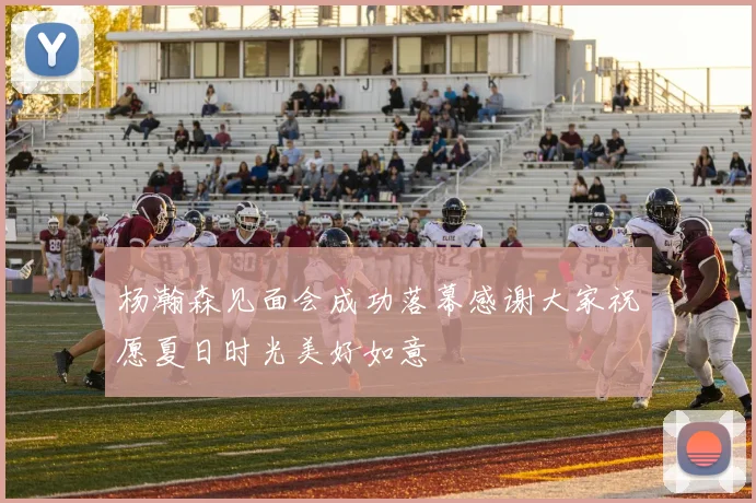 杨瀚森见面会成功落幕感谢大家祝愿夏日时光美好如意