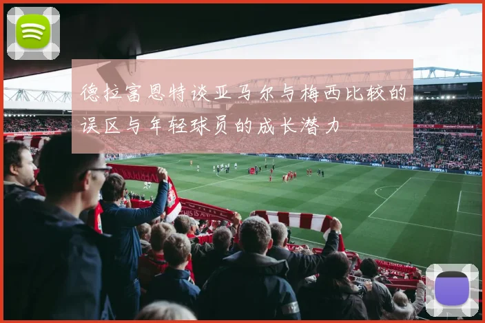 德拉富恩特谈亚马尔与梅西比较的误区与年轻球员的成长潜力