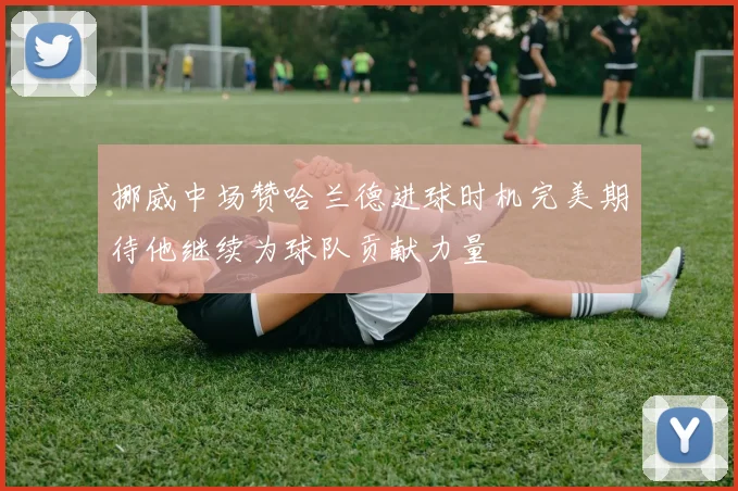 挪威中场赞哈兰德进球时机完美期待他继续为球队贡献力量