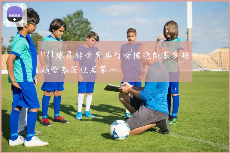U21球员转会费排行榜揭晓凯塞多超越哈弗茨位居第一