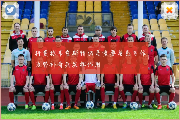 科曼称韦霍斯特仍是重要角色可作为替补奇兵发挥作用