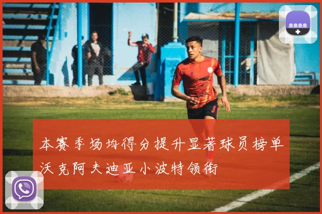 本赛季场均得分提升显著球员榜单沃克阿夫迪亚小波特领衔