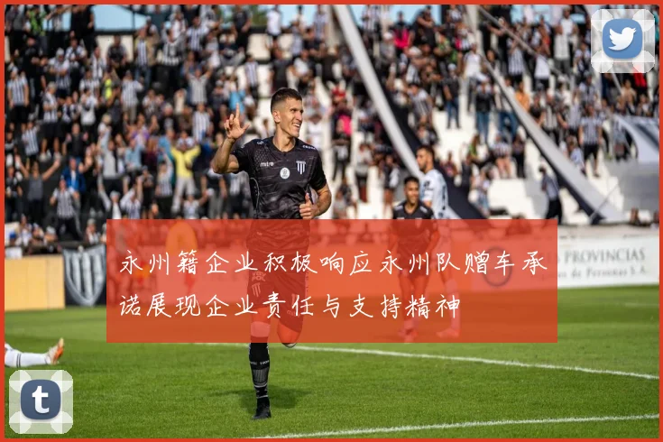 永州籍企业积极响应永州队赠车承诺展现企业责任与支持精神