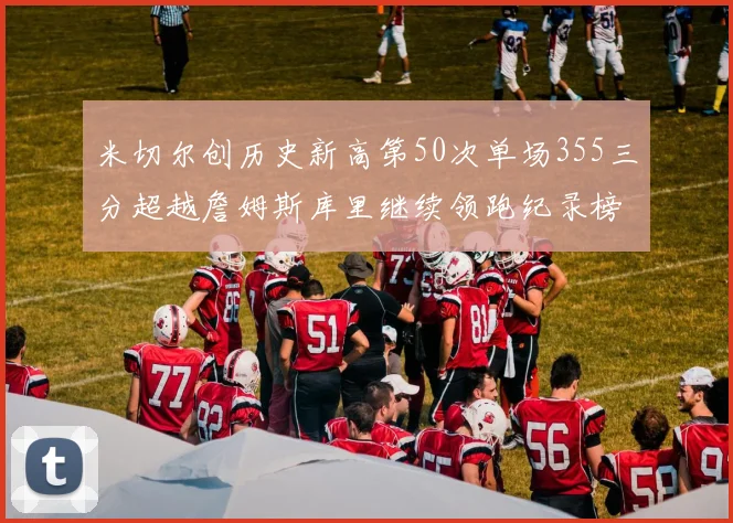 米切尔创历史新高第50次单场355三分超越詹姆斯库里继续领跑纪录榜