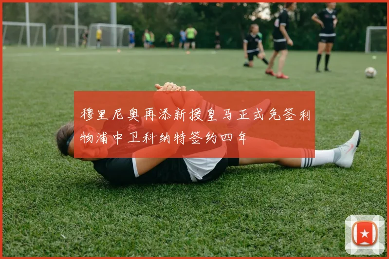 穆里尼奥再添新援皇马正式免签利物浦中卫科纳特签约四年