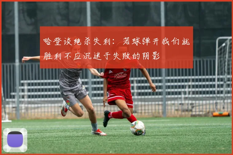 哈登谈绝杀失利：若球弹开我们就胜利不应沉迷于失败的阴影