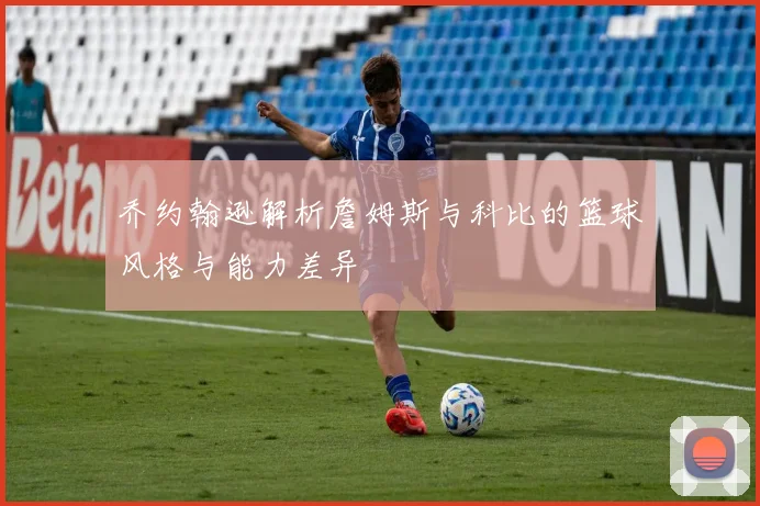 乔约翰逊解析詹姆斯与科比的篮球风格与能力差异