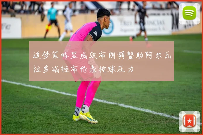 追梦策略显成效布朗调整助阿尔瓦拉多减轻布伦森控球压力