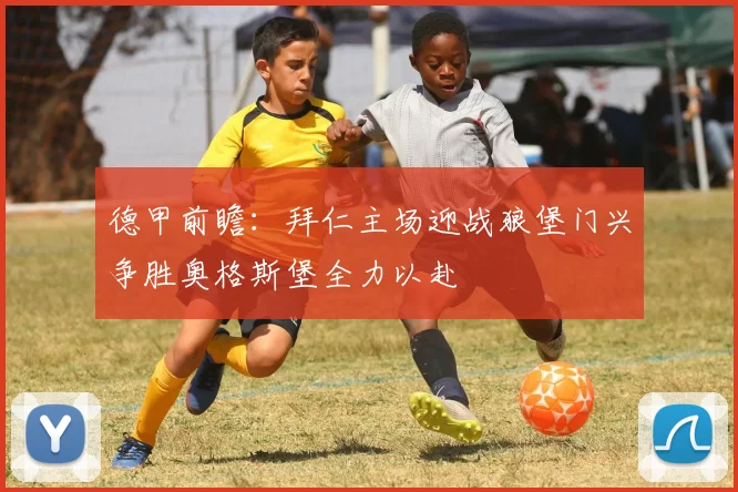 德甲前瞻：拜仁主场迎战狼堡门兴争胜奥格斯堡全力以赴