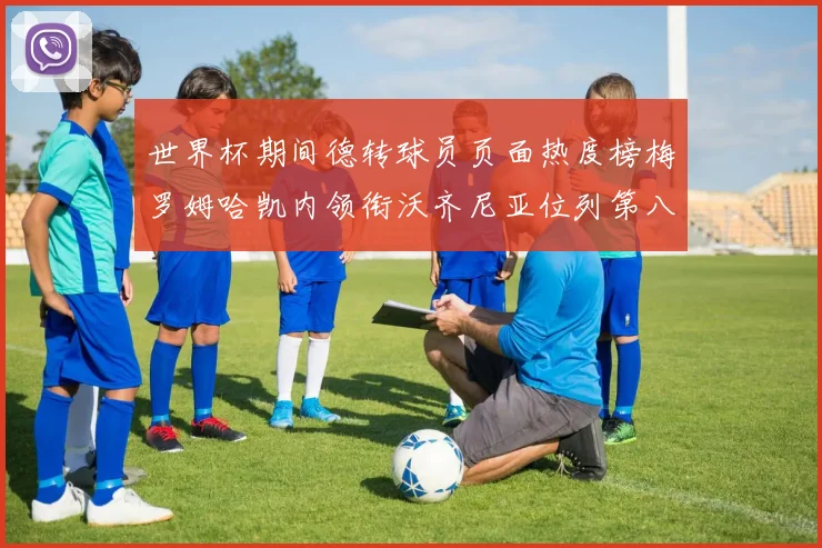 世界杯期间德转球员页面热度榜梅罗姆哈凯内领衔沃齐尼亚位列第八