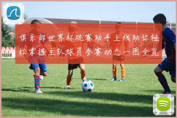 俱乐部世界杯观赛助手上线助你轻松掌握主队球员参赛动态一图全览