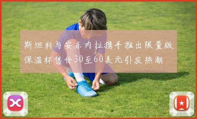 斯坦利与安东内拉携手推出限量版保温杯售价30至60美元引发热潮
