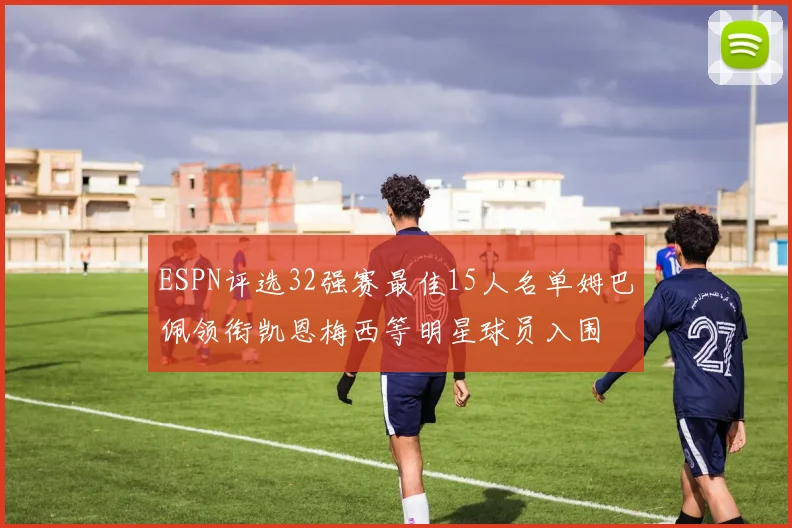 ESPN评选32强赛最佳15人名单姆巴佩领衔凯恩梅西等明星球员入围
