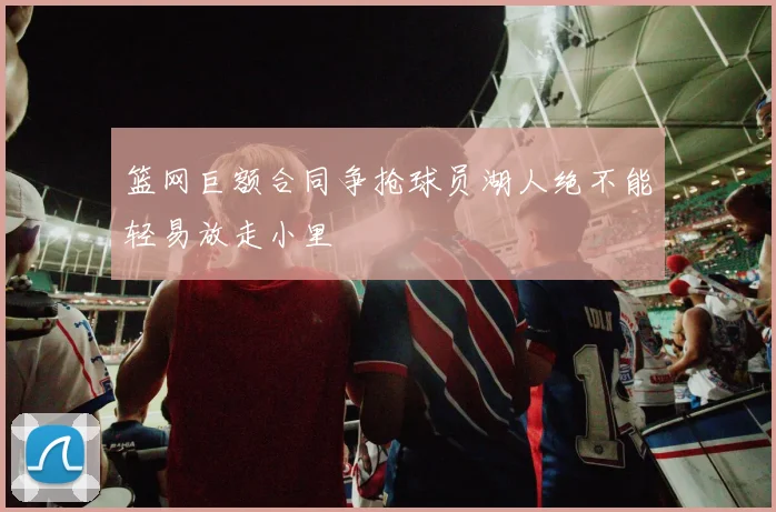 篮网巨额合同争抢球员湖人绝不能轻易放走小里